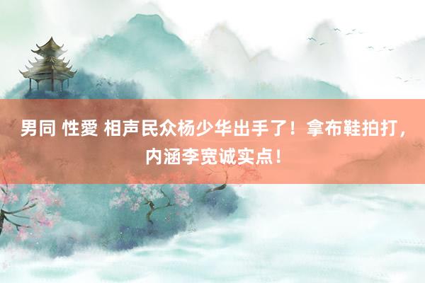 男同 性愛 相声民众杨少华出手了！拿布鞋拍打，内涵李宽诚实点！