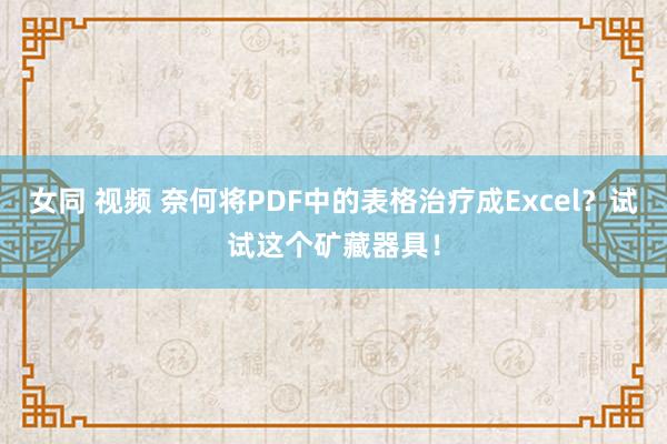 女同 视频 奈何将PDF中的表格治疗成Excel？试试这个矿藏器具！