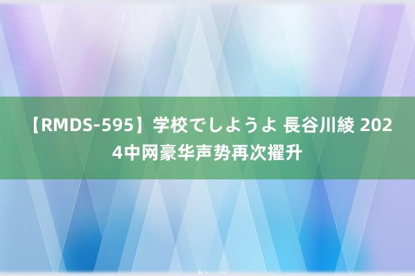 【RMDS-595】学校でしようよ 長谷川綾 2024中网豪华声势再次擢升