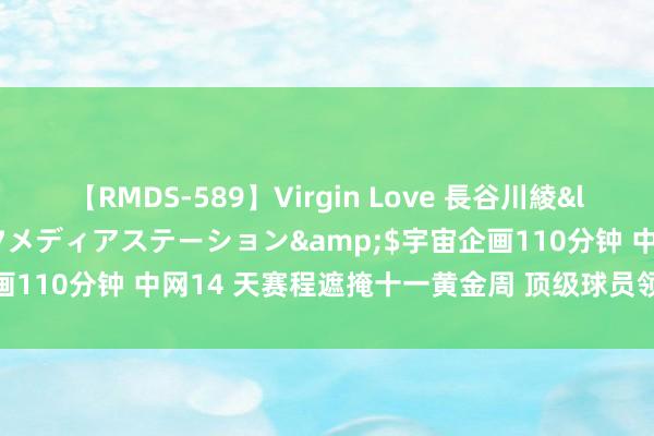 【RMDS-589】Virgin Love 長谷川綾</a>2010-05-17メディアステーション&$宇宙企画110分钟 中网14 天赛程遮掩十一黄金周 顶级球员领衔参赛精彩纷呈