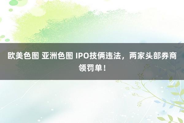 欧美色图 亚洲色图 IPO技俩违法，两家头部券商领罚单！