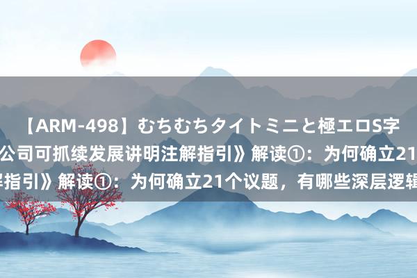 【ARM-498】むちむちタイトミニと極エロS字ライン 2 AIKA 《上市公司可抓续发展讲明注解指引》解读①：为何确立21个议题，有哪些深层逻辑？