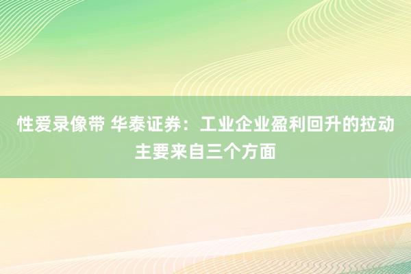 性爱录像带 华泰证券：工业企业盈利回升的拉动主要来自三个方面