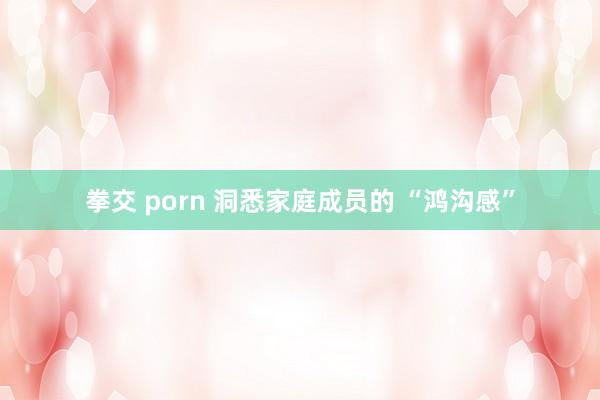 拳交 porn 洞悉家庭成员的 “鸿沟感”