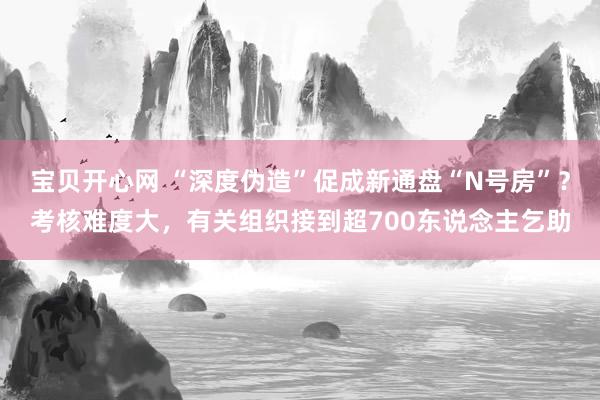 宝贝开心网 “深度伪造”促成新通盘“N号房”？考核难度大，有关组织接到超700东说念主乞助