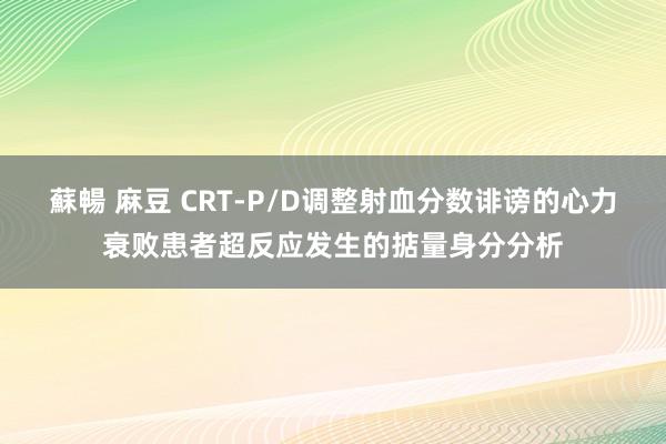 蘇暢 麻豆 CRT-P/D调整射血分数诽谤的心力衰败患者超反应发生的掂量身分分析