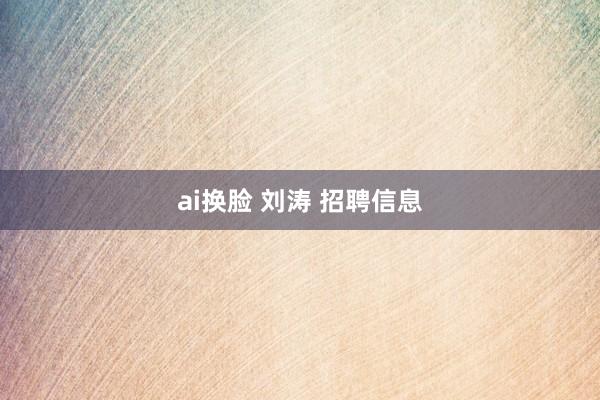 ai换脸 刘涛 招聘信息