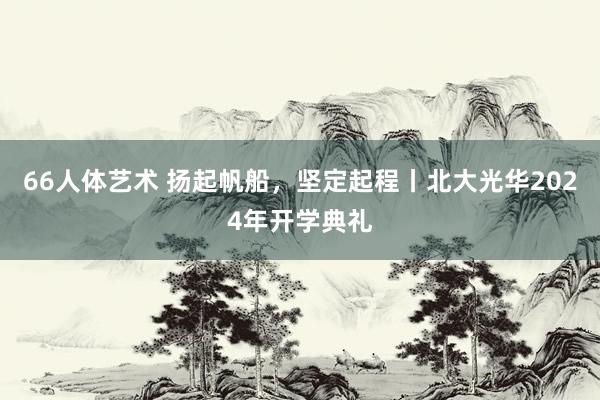 66人体艺术 扬起帆船，坚定起程丨北大光华2024年开学典礼