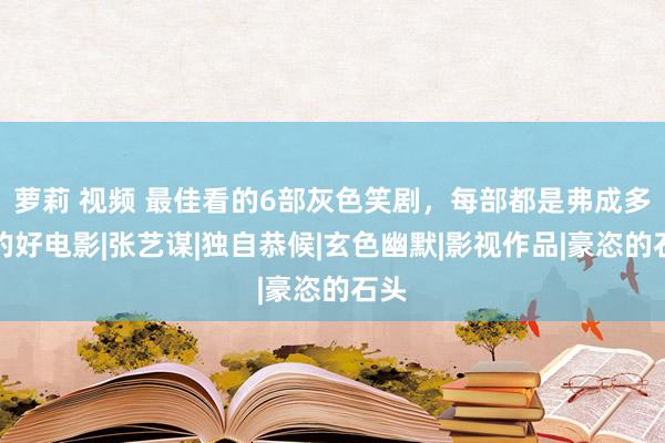 萝莉 视频 最佳看的6部灰色笑剧，每部都是弗成多得的好电影|张艺谋|独自恭候|玄色幽默|影视作品|豪恣的石头