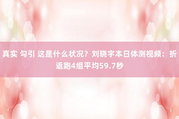 真实 勾引 这是什么状况？刘晓宇本日体测视频：折返跑4组平均59.7秒