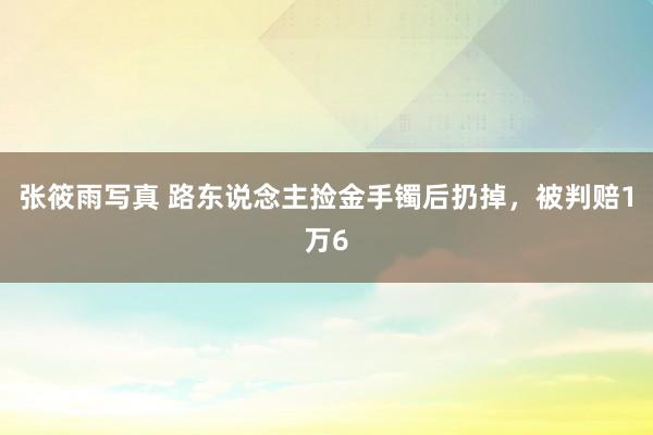 张筱雨写真 路东说念主捡金手镯后扔掉，被判赔1万6