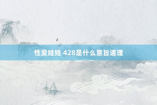 性爱娃娃 428是什么意旨道理