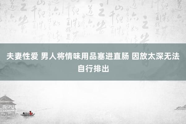 夫妻性爱 男人将情味用品塞进直肠 因放太深无法自行排出