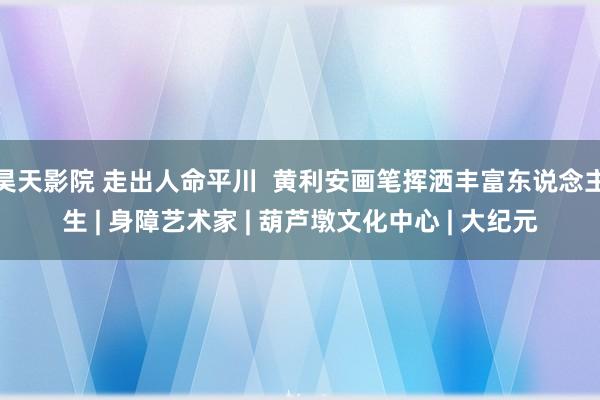 昊天影院 走出人命平川  黄利安画笔挥洒丰富东说念主生 | 身障艺术家 | 葫芦墩文化中心 | 大纪元